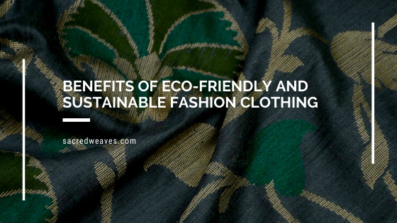 Benefits of Eco-Friendly and Sustainable Fashion Clothing - Sacred Weaves